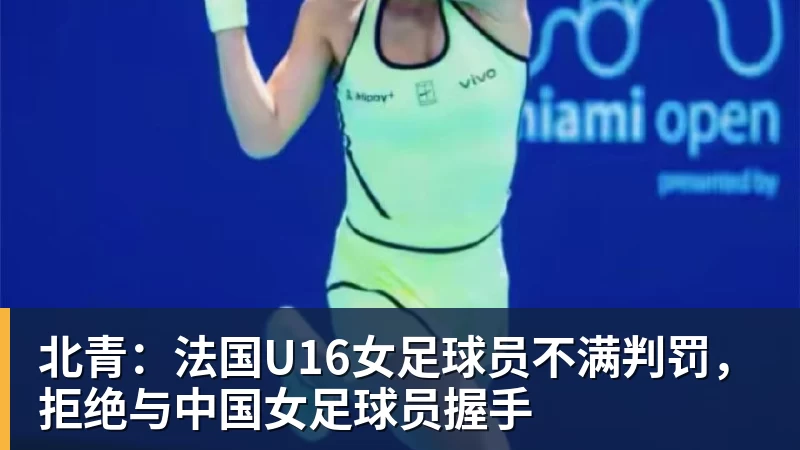 北青：法国U16女足球员不满判罚，拒绝与中国女足球员握手