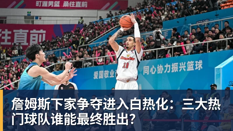 米兰体育詹姆斯下家争夺进入白热化：三大热门球队谁能最终胜出？