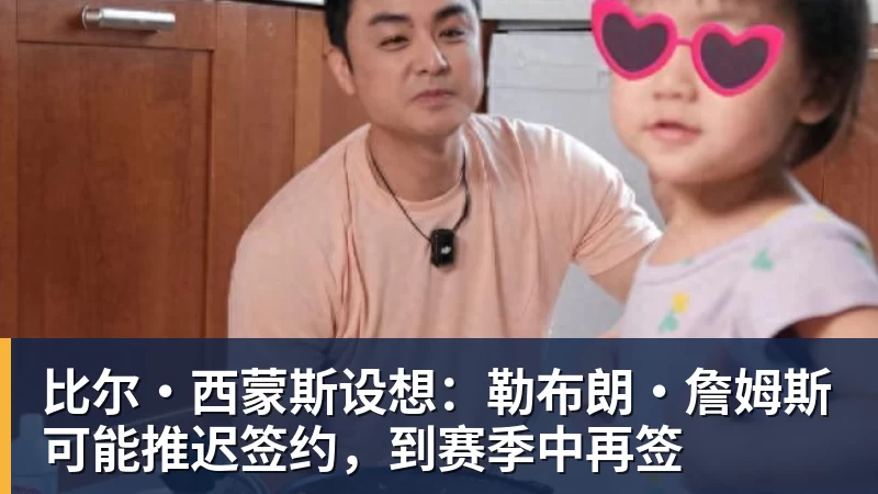 米兰体育比尔·西蒙斯设想：勒布朗·詹姆斯可能推迟签约，到赛季中再签