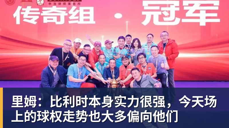 米兰体育里姆：比利时本身实力很强，今天场上的球权走势也大多偏向他们