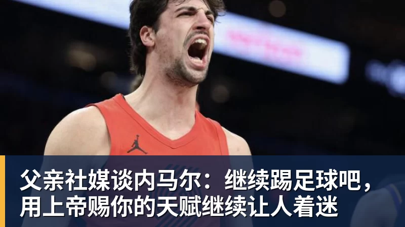 米兰体育父亲社媒谈内马尔：继续踢足球吧，用上帝赐你的天赋继续让人着迷