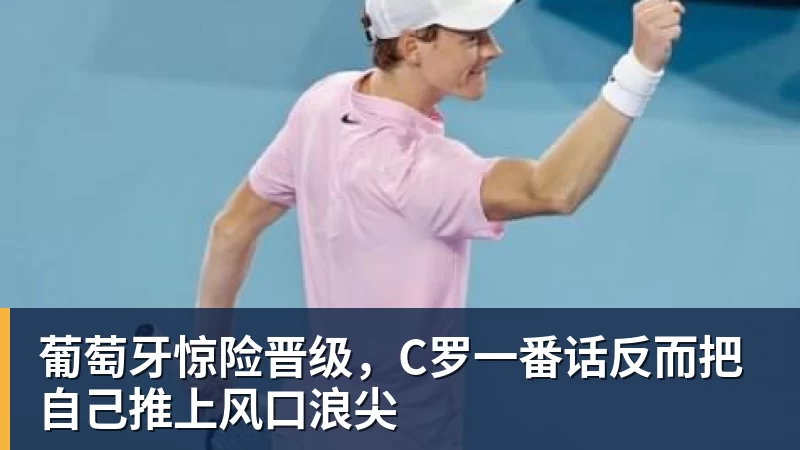 米兰体育葡萄牙惊险晋级，C罗一番话反而把自己推上风口浪尖