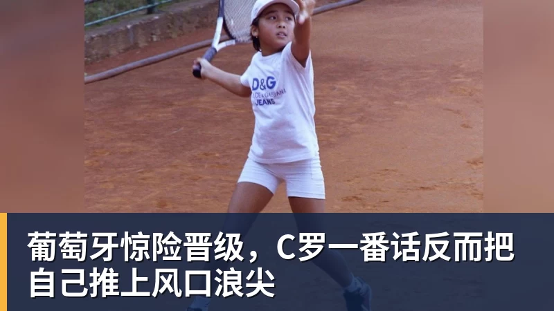 米兰体育葡萄牙惊险晋级，C罗一番话反而把自己推上风口浪尖